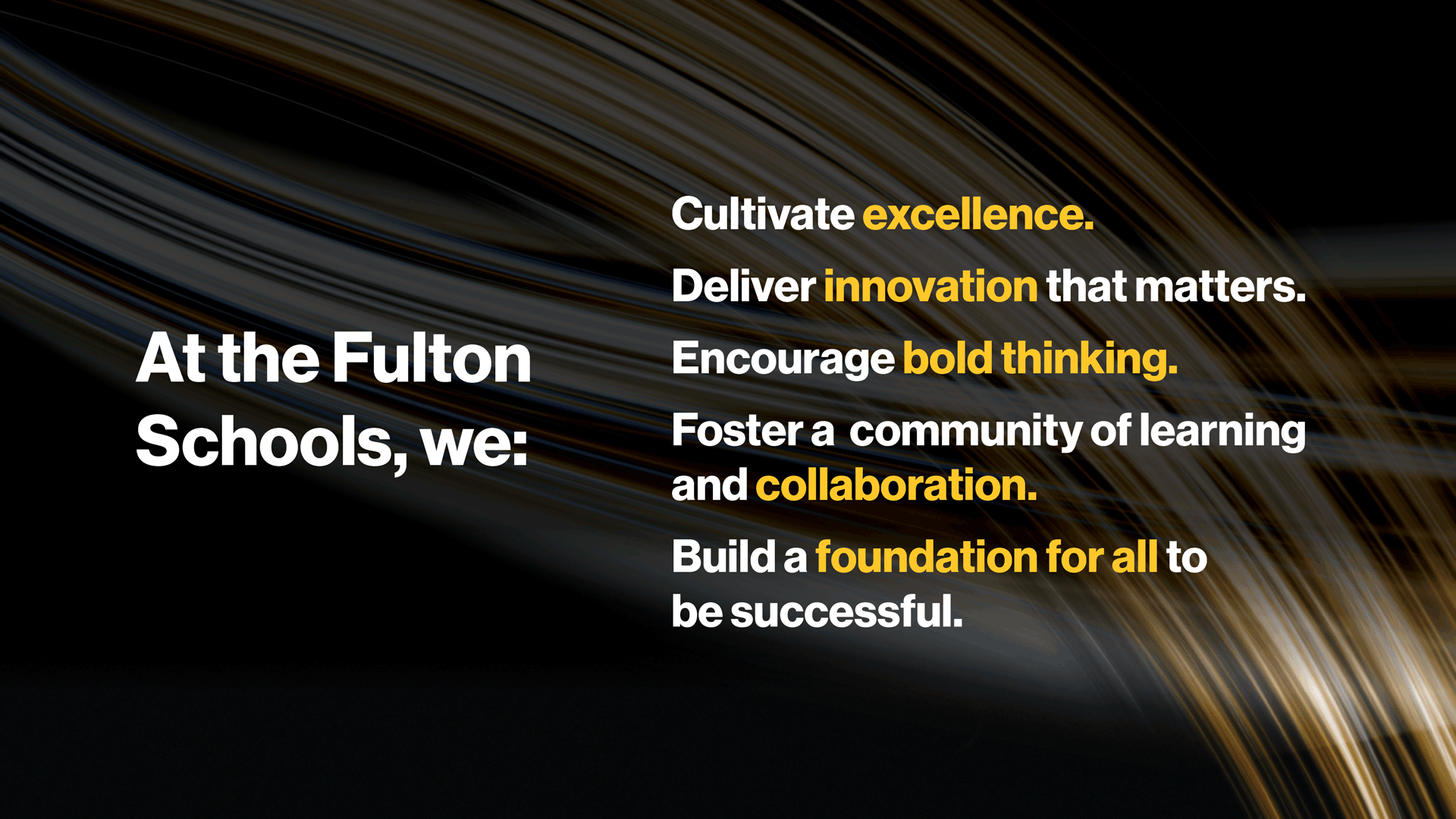 At the Fulton Schools, we: cultivate excellence, deliver innovation that matters, encourage bold thinking, foster a community of learning and collaboration, and build a foundation for all to be successful.